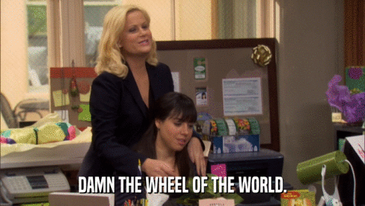 DAMN THE WHEEL OF THE WORLD.  
