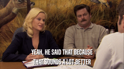 YEAH, HE SAID THAT BECAUSE THAT SOUNDS A LOT BETTER 