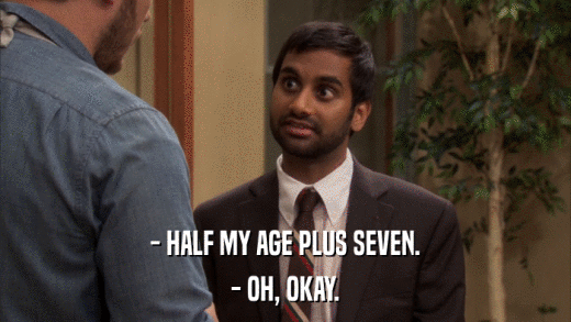 - HALF MY AGE PLUS SEVEN. - OH, OKAY. 
