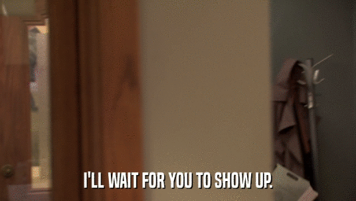 I'LL WAIT FOR YOU TO SHOW UP.  