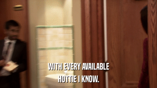 WITH EVERY AVAILABLE HOTTIE I KNOW. 