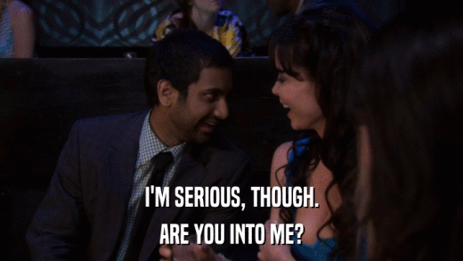 I'M SERIOUS, THOUGH. ARE YOU INTO ME? 