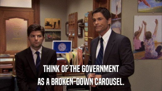 THINK OF THE GOVERNMENT AS A BROKEN-DOWN CAROUSEL. 