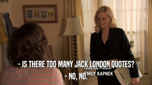 - IS THERE TOO MANY JACK LONDON QUOTES? - NO, NO. 