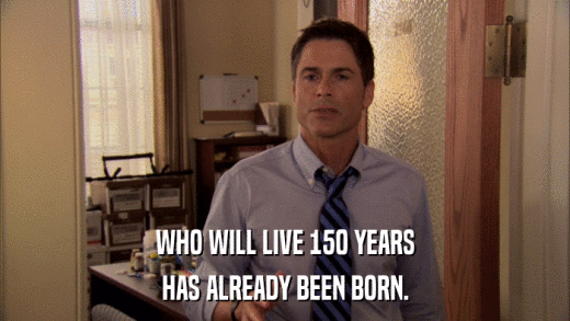 WHO WILL LIVE 150 YEARS HAS ALREADY BEEN BORN. 