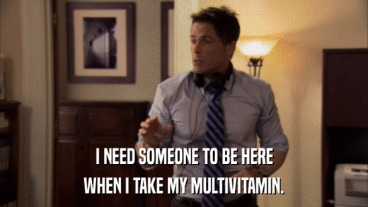 I NEED SOMEONE TO BE HERE WHEN I TAKE MY MULTIVITAMIN. 