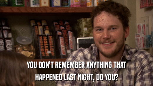 YOU DON'T REMEMBER ANYTHING THAT HAPPENED LAST NIGHT, DO YOU? 