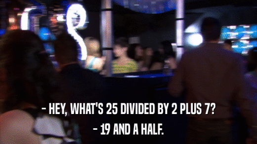 - HEY, WHAT'S 25 DIVIDED BY 2 PLUS 7? - 19 AND A HALF. 