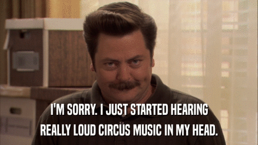 I'M SORRY. I JUST STARTED HEARING REALLY LOUD CIRCUS MUSIC IN MY HEAD. 