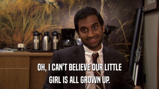 OH, I CAN'T BELIEVE OUR LITTLE GIRL IS ALL GROWN UP. 
