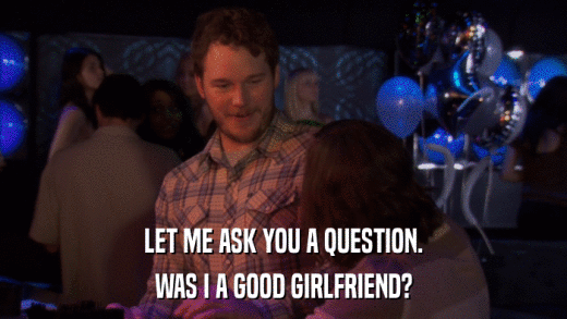 LET ME ASK YOU A QUESTION. WAS I A GOOD GIRLFRIEND? 