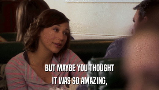 BUT MAYBE YOU THOUGHT IT WAS SO AMAZING, 