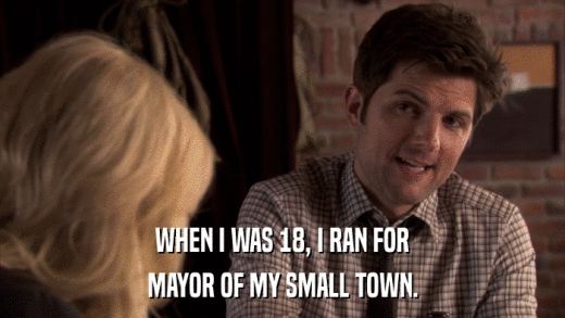 WHEN I WAS 18, I RAN FOR MAYOR OF MY SMALL TOWN. 