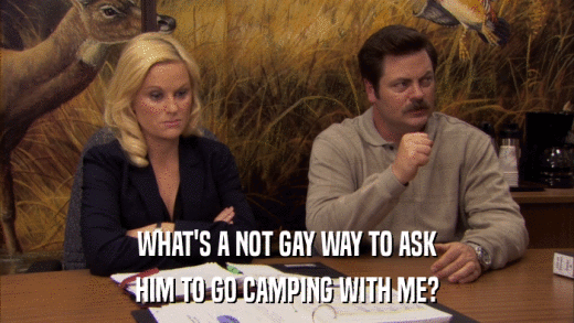 WHAT'S A NOT GAY WAY TO ASK HIM TO GO CAMPING WITH ME? 