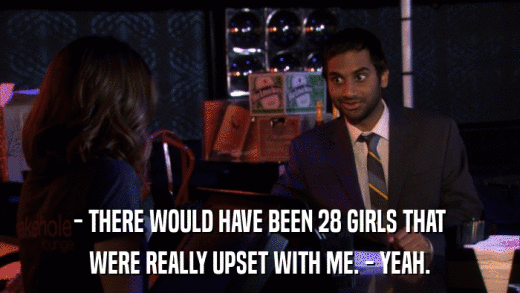 - THERE WOULD HAVE BEEN 28 GIRLS THAT WERE REALLY UPSET WITH ME. - YEAH. 