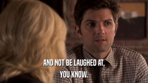 AND NOT BE LAUGHED AT, YOU KNOW. 