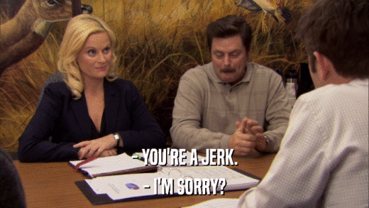 - YOU'RE A JERK. - I'M SORRY? 