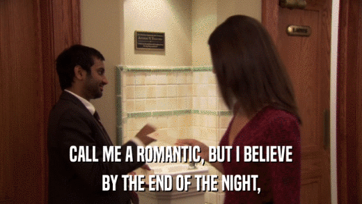 CALL ME A ROMANTIC, BUT I BELIEVE BY THE END OF THE NIGHT, 