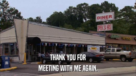 THANK YOU FOR MEETING WITH ME AGAIN. 