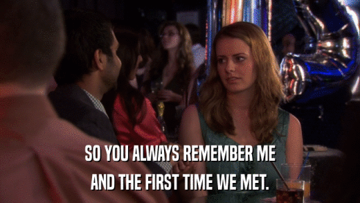 SO YOU ALWAYS REMEMBER ME AND THE FIRST TIME WE MET. 