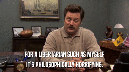 FOR A LIBERTARIAN SUCH AS MYSELF IT'S PHILOSOPHICALLY HORRIFYING. 