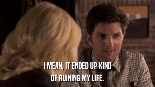 I MEAN, IT ENDED UP KIND OF RUINING MY LIFE. 