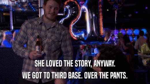 SHE LOVED THE STORY, ANYWAY. WE GOT TO THIRD BASE. OVER THE PANTS. 
