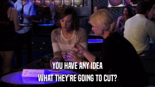 YOU HAVE ANY IDEA WHAT THEY'RE GOING TO CUT? 