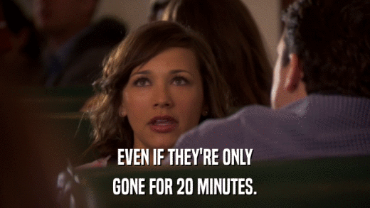 EVEN IF THEY'RE ONLY GONE FOR 20 MINUTES. 