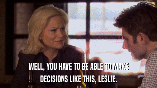 WELL, YOU HAVE TO BE ABLE TO MAKE DECISIONS LIKE THIS, LESLIE. 