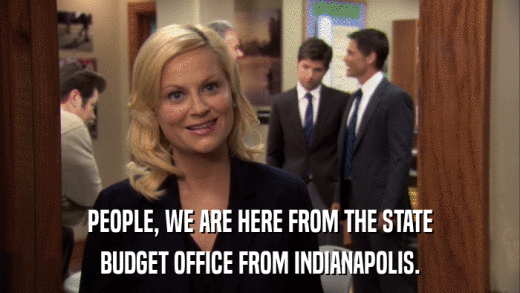 PEOPLE, WE ARE HERE FROM THE STATE BUDGET OFFICE FROM INDIANAPOLIS. 