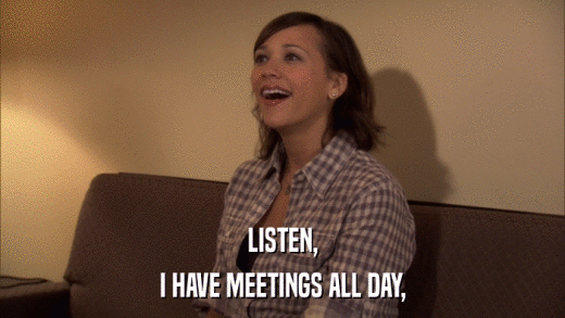 LISTEN, I HAVE MEETINGS ALL DAY, 