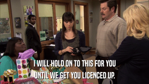 I WILL HOLD ON TO THIS FOR YOU UNTIL WE GET YOU LICENCED UP. 