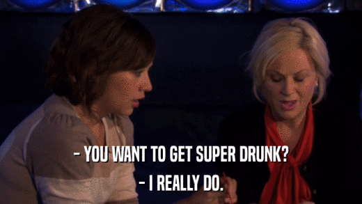 - YOU WANT TO GET SUPER DRUNK? - I REALLY DO. 