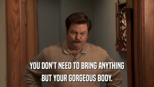 YOU DON'T NEED TO BRING ANYTHING BUT YOUR GORGEOUS BODY. 