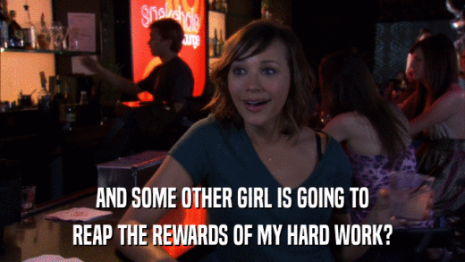 AND SOME OTHER GIRL IS GOING TO REAP THE REWARDS OF MY HARD WORK? 