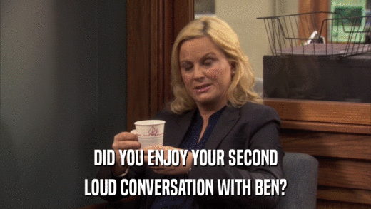 DID YOU ENJOY YOUR SECOND LOUD CONVERSATION WITH BEN? 