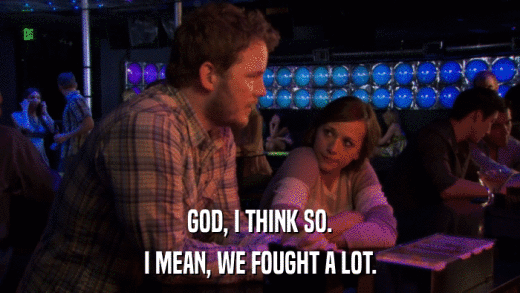 GOD, I THINK SO. I MEAN, WE FOUGHT A LOT. 