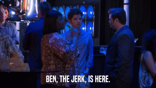 BEN, THE JERK, IS HERE.  