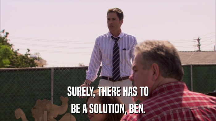 SURELY, THERE HAS TO BE A SOLUTION, BEN. 