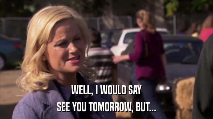 WELL, I WOULD SAY SEE YOU TOMORROW, BUT... 
