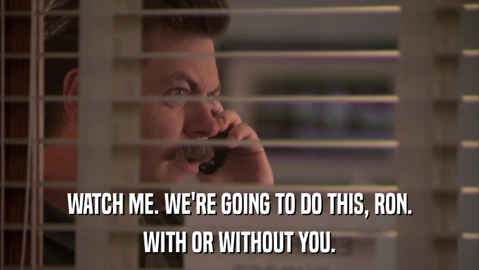 WATCH ME. WE'RE GOING TO DO THIS, RON. WITH OR WITHOUT YOU. 