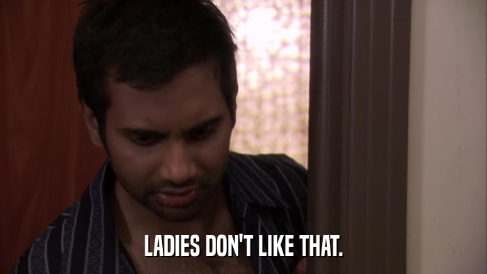 LADIES DON'T LIKE THAT.  