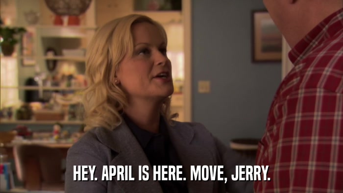 HEY. APRIL IS HERE. MOVE, JERRY.  