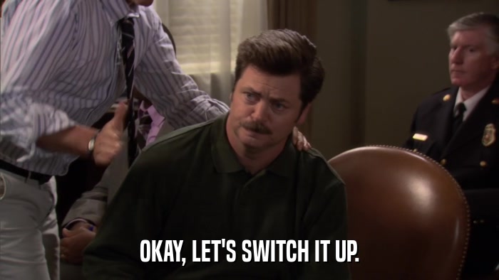 OKAY, LET'S SWITCH IT UP.  