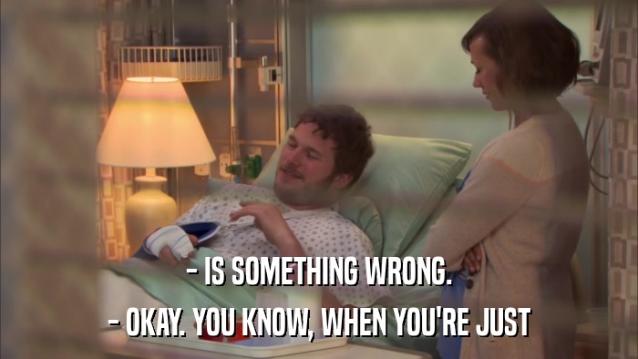 - IS SOMETHING WRONG. - OKAY. YOU KNOW, WHEN YOU'RE JUST 