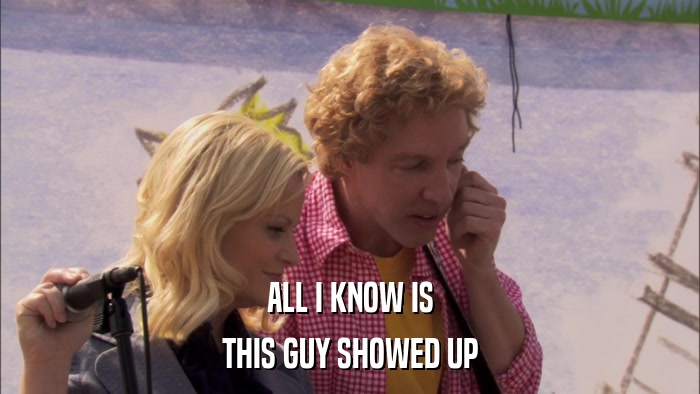 ALL I KNOW IS THIS GUY SHOWED UP 