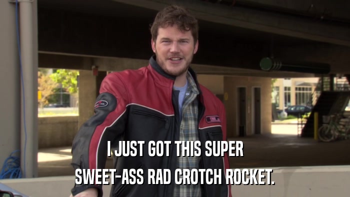 I JUST GOT THIS SUPER SWEET-ASS RAD CROTCH ROCKET. 