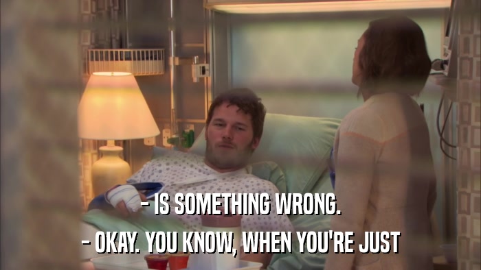 - IS SOMETHING WRONG. - OKAY. YOU KNOW, WHEN YOU'RE JUST 