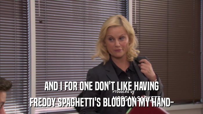 AND I FOR ONE DON'T LIKE HAVING FREDDY SPAGHETTI'S BLOOD ON MY HAND- 